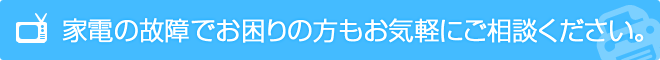 家電の故障でお困りの方もお気軽にご相談ください。